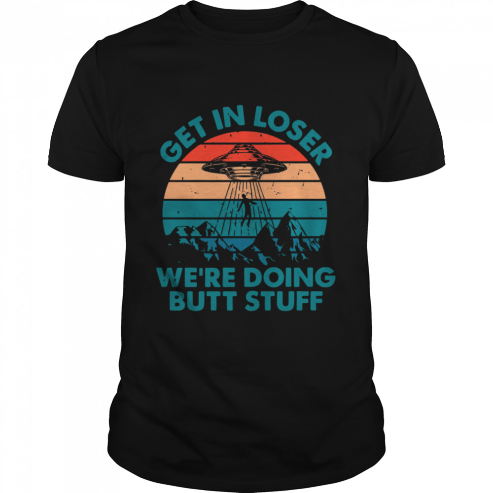 Alien UFO Get In Loser Were Doing Butt Stuff Vintage Retro shirt