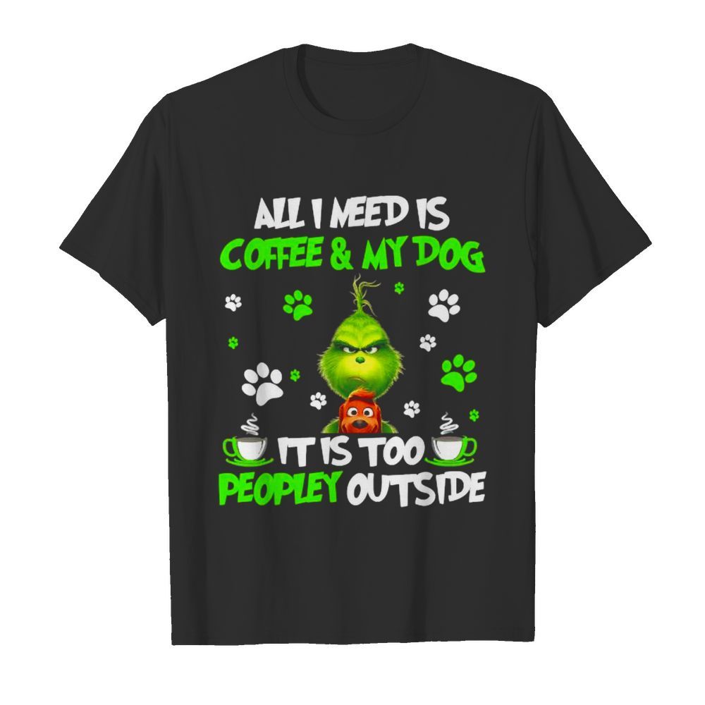 All I Need Is Coffee And My Dog It Too Peopley Outside Grinch Merry Xmas shirt