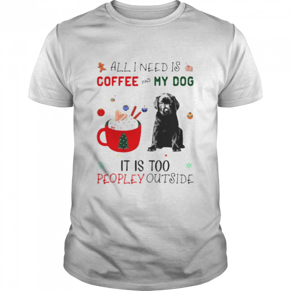 All I need is coffee and my dog its too peopley outside shirt