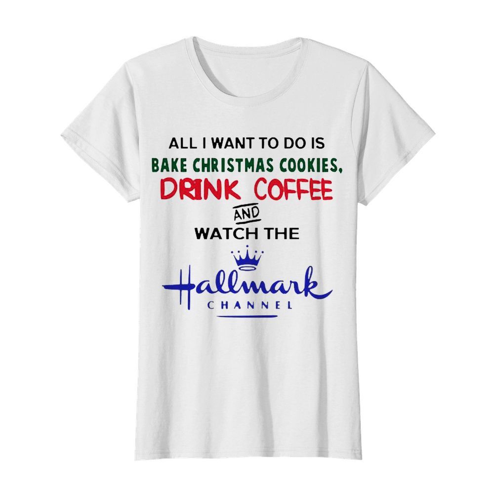 All I want to do is Bake Christmas Cookies drink coffee and watch the Hallmark Channel  Classic Women's T-shirt