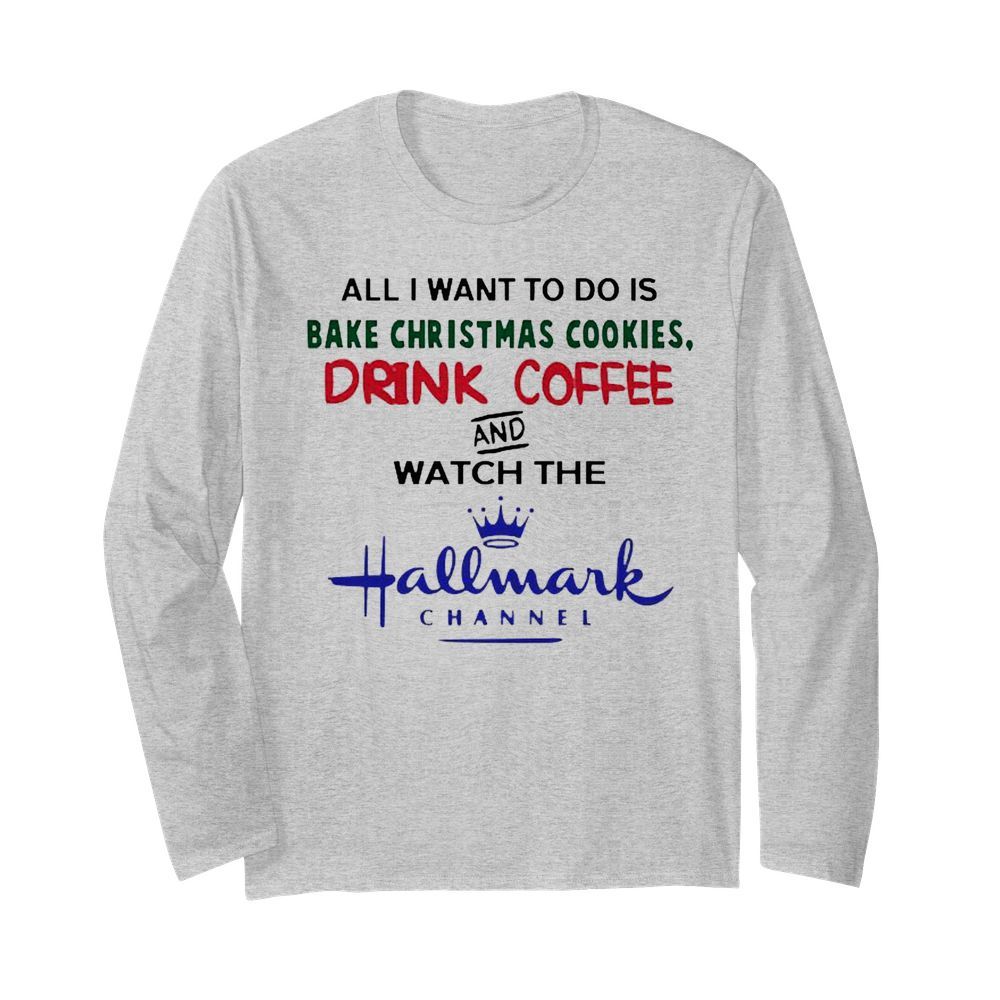 All I want to do is Bake Christmas Cookies drink coffee and watch the Hallmark Channel  Long Sleeved T-shirt 