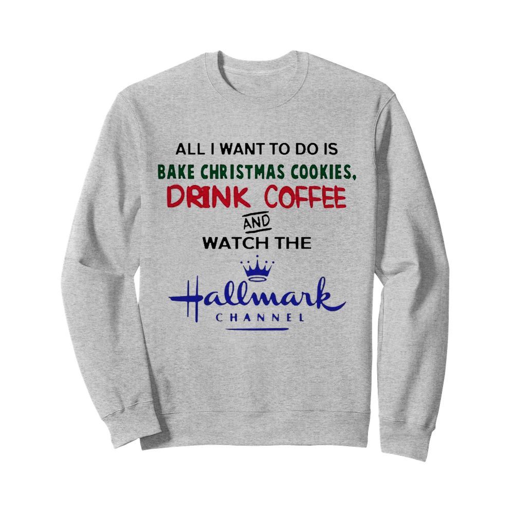 All I want to do is Bake Christmas Cookies drink coffee and watch the Hallmark Channel  Unisex Sweatshirt