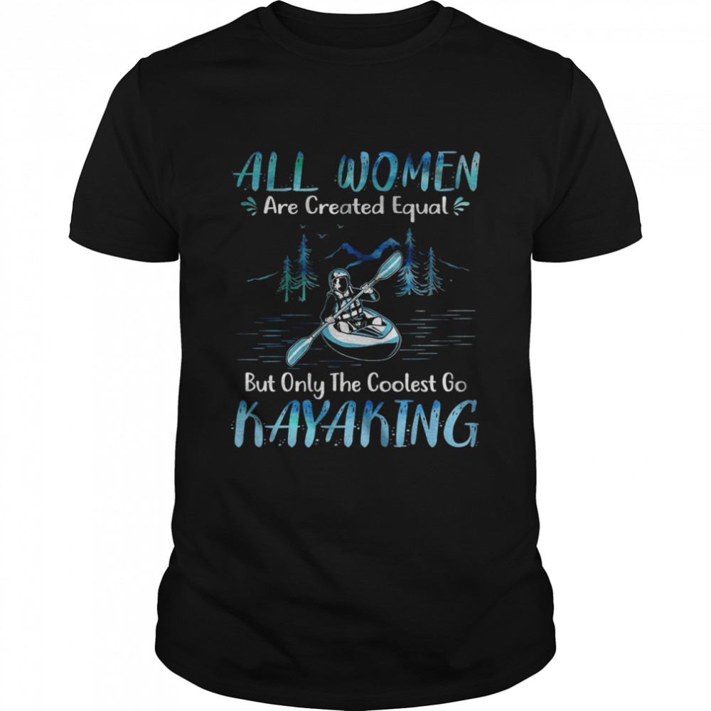 All Women Are Created Equal But Only The Coolest Go Kayaking shirt