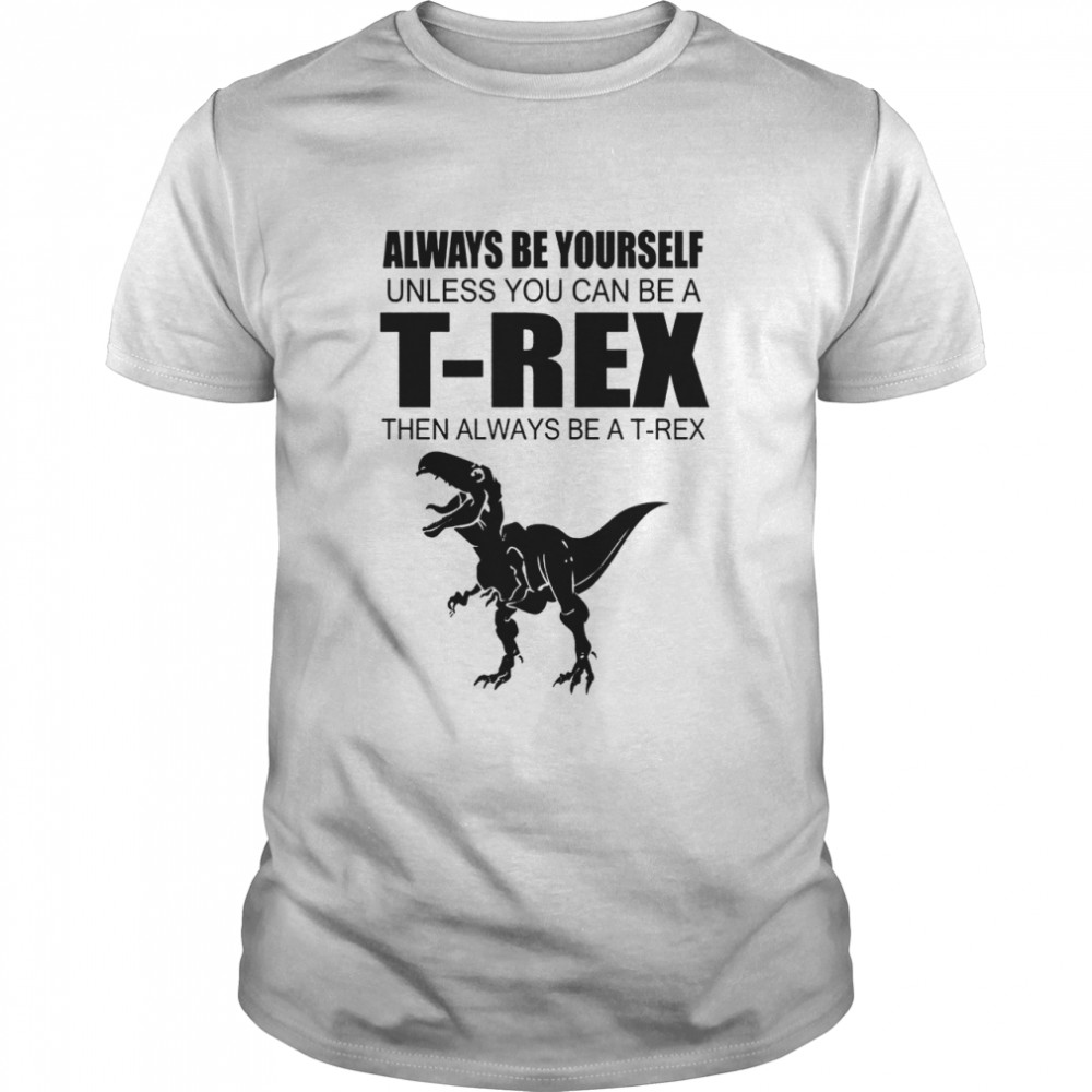 Always Be Yourself Unless You Can Be A T Rex Then Always Be A T Rex shirt