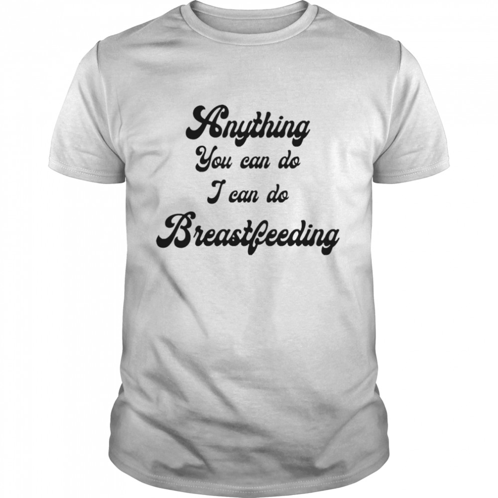 Anything you can do I can do breastfeeding shirt