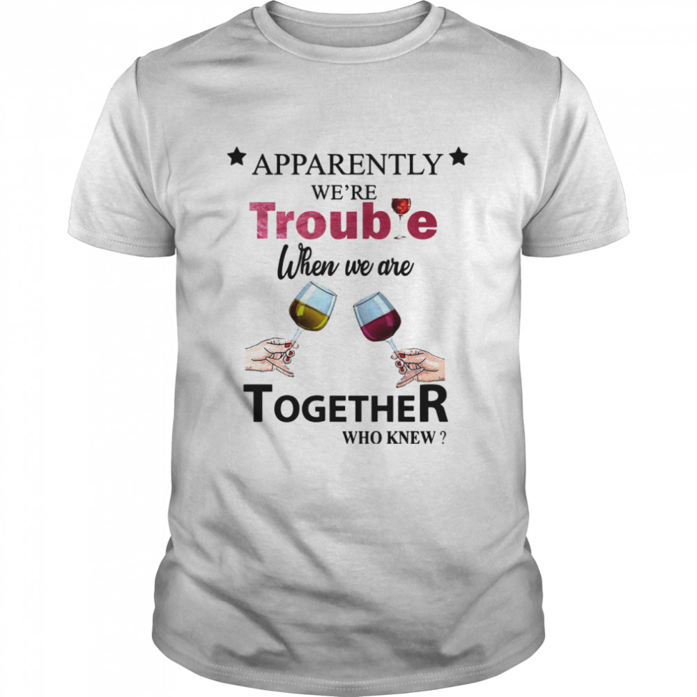 Apparently Were Trouble When We Ride Together Who Knew Wine shirt