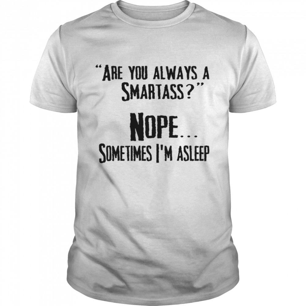 Are you always a smartass nope sometimes i’m asleep shirt