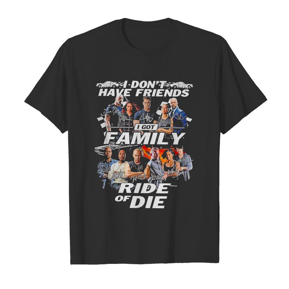 Attractive fast and furious I don’t have friends I got family ride of die signatures shirt