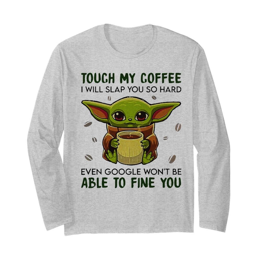 Baby Yoda hug Coffee Touch My Coffee I will slap You so hard even google wont be able to fine you  Long Sleeved T-shirt 