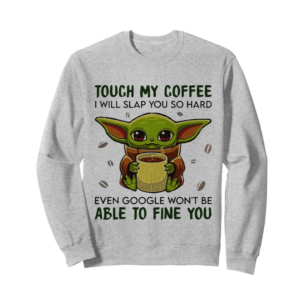 Baby Yoda hug Coffee Touch My Coffee I will slap You so hard even google wont be able to fine you  Unisex Sweatshirt