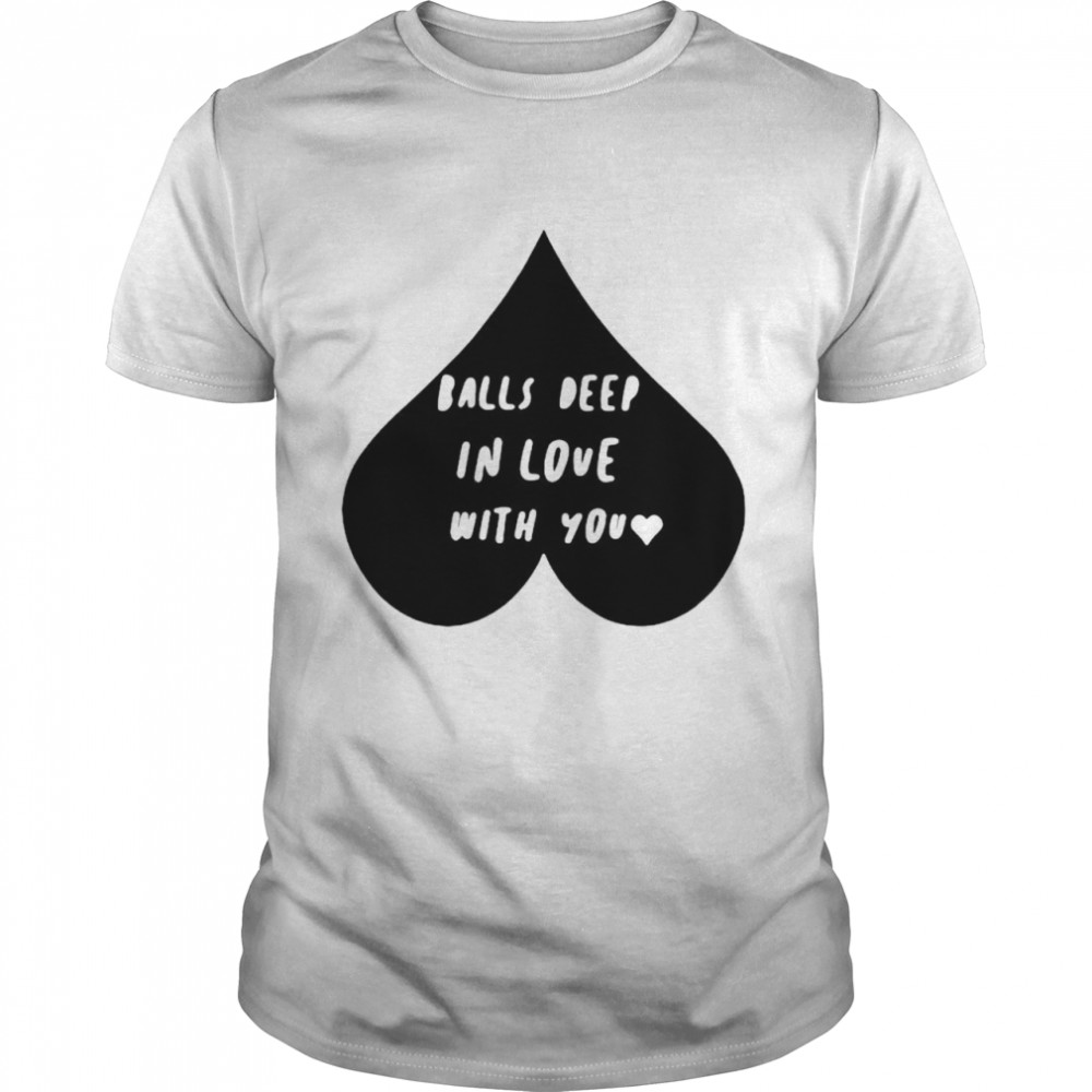 Balls deep in love with you shirt