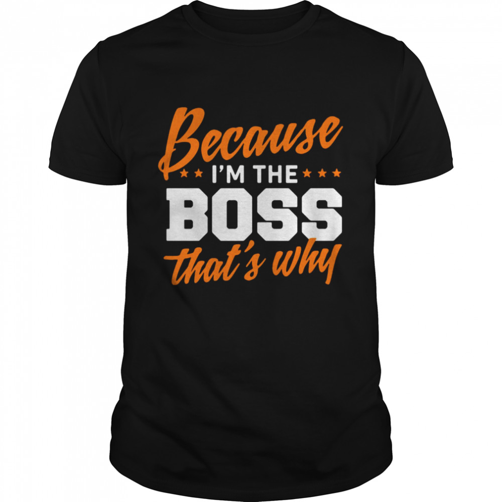 Because I Am The Boss That’s Why shirt