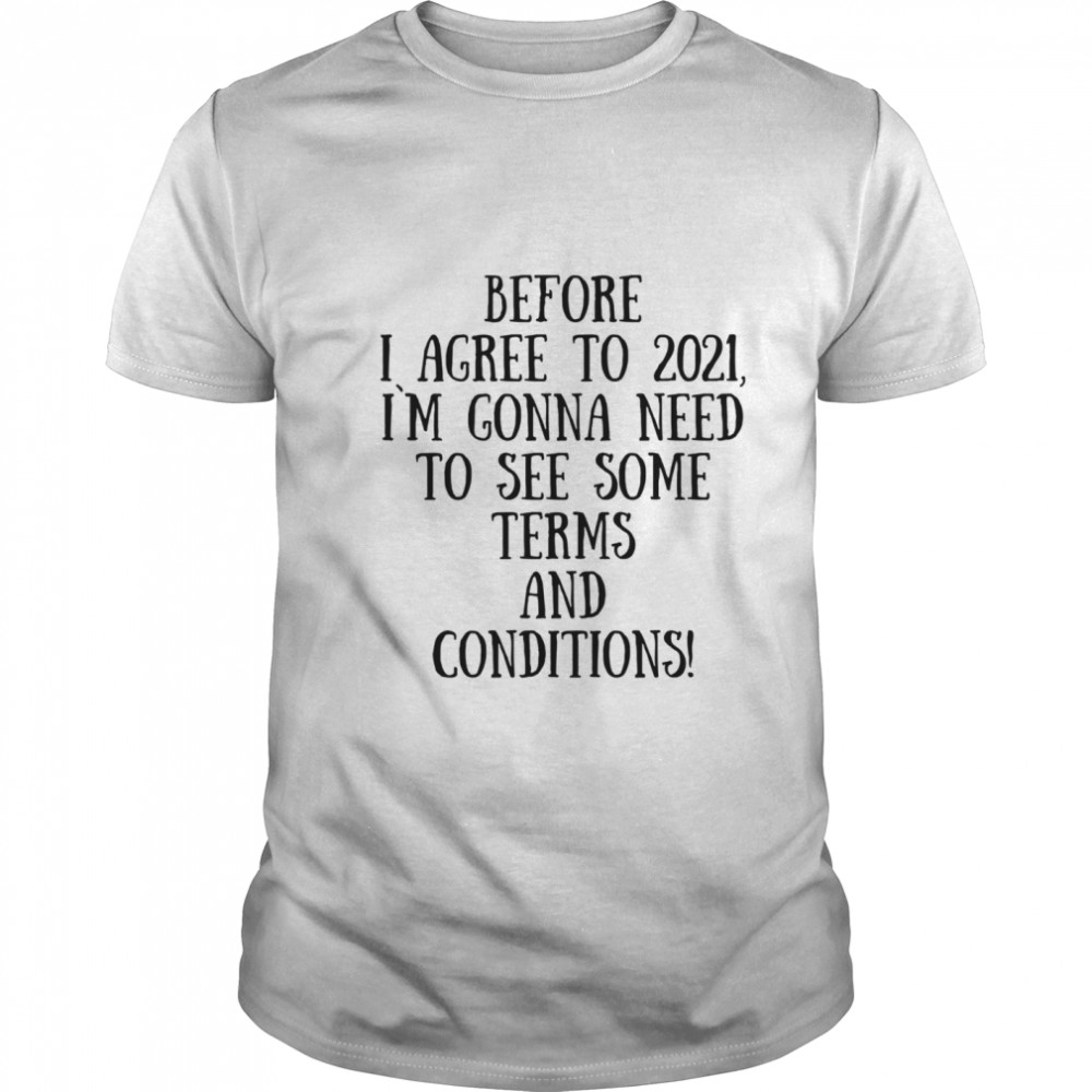 Before I Agree To 2021 I`M Gonna Need To See Some Terms And Conditions shirt