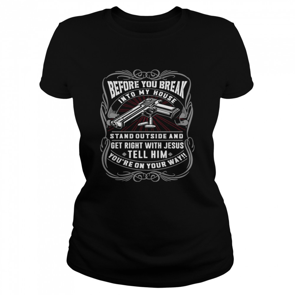 Before You Break Into My House Stand Outside And Get Right With Jesus Tell Him You’re On Your Way  Classic Women's T-shirt