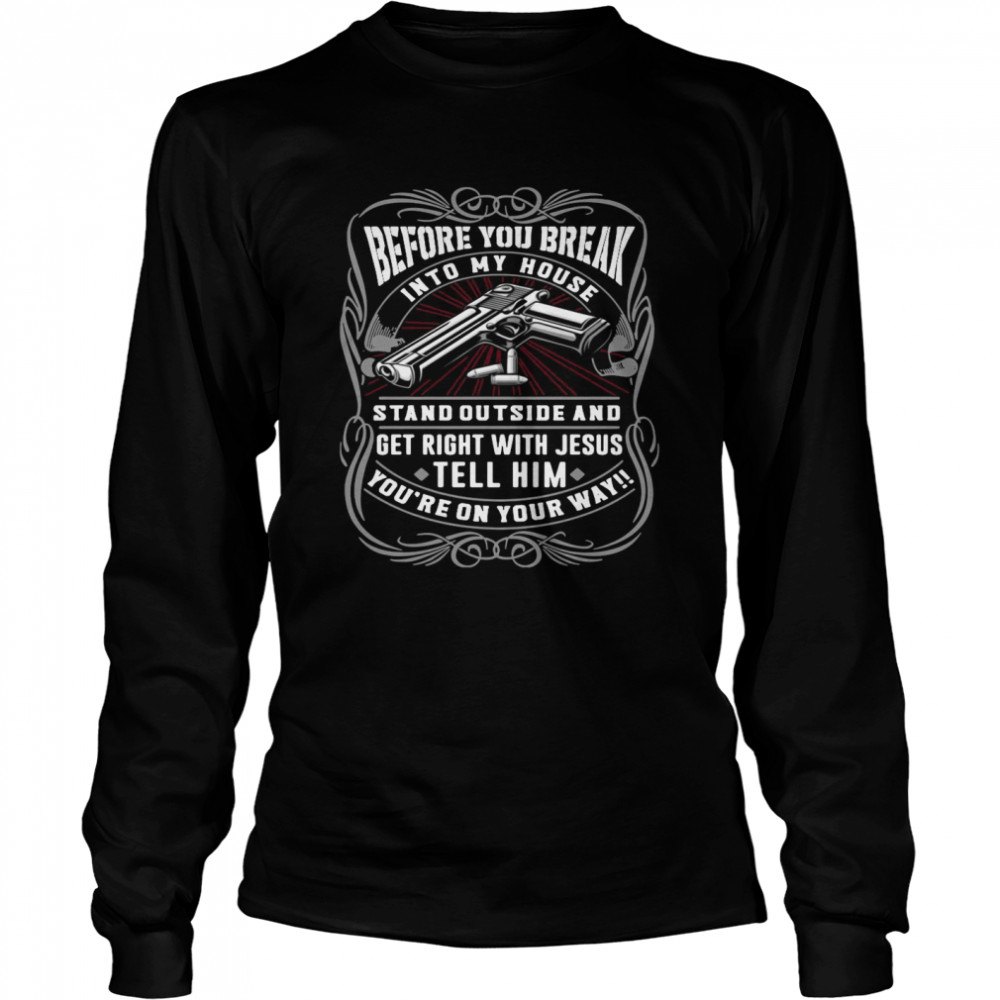 Before You Break Into My House Stand Outside And Get Right With Jesus Tell Him You’re On Your Way  Long Sleeved T-shirt