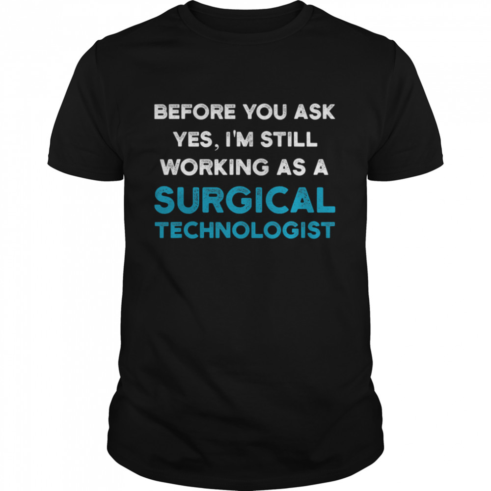 Before you ask yes I’m still working as a Surgical Technologist Ask Scrub Tech shirt