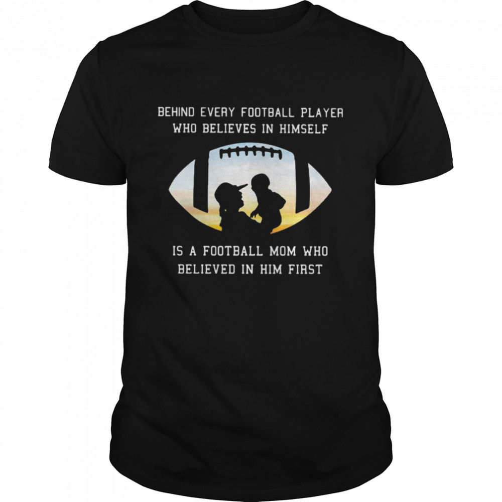 Behind Every Football Player Who Believe In Himself Is A Football Mom shirt