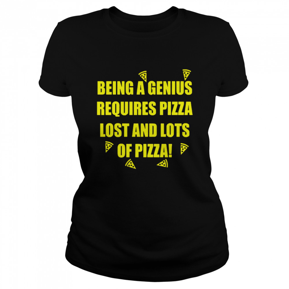 Being A Genius Requires Pizza Lost And Lots Of Pizza  Classic Women's T-shirt