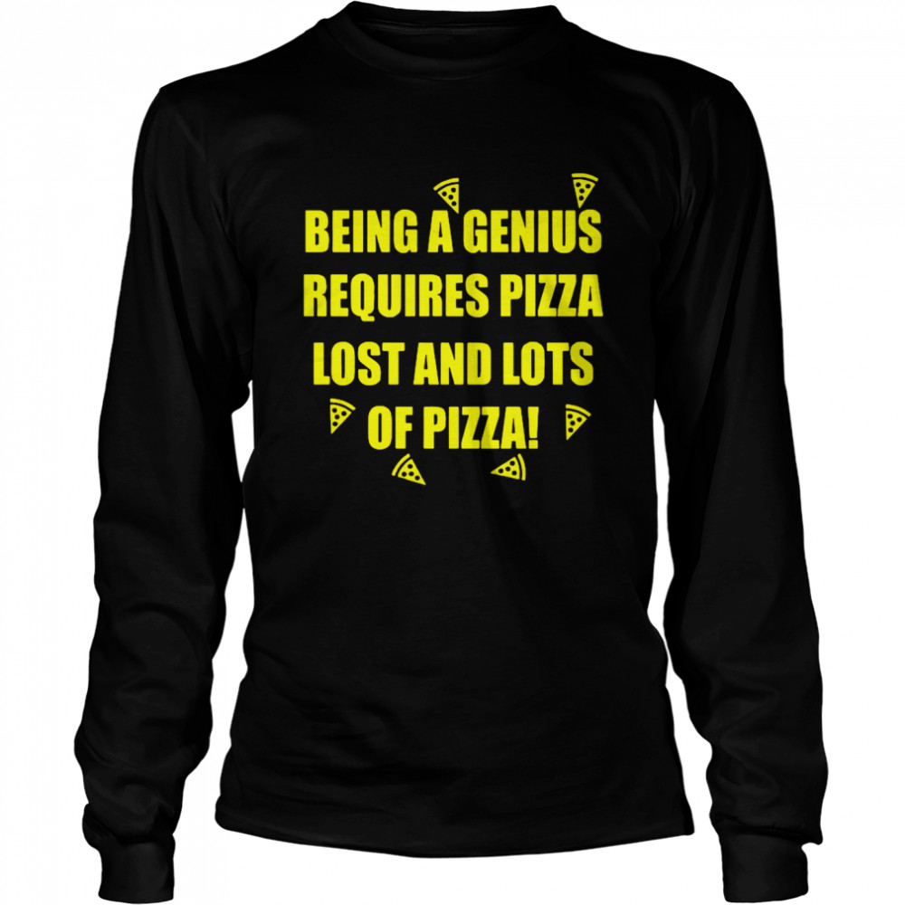 Being A Genius Requires Pizza Lost And Lots Of Pizza  Long Sleeved T-shirt