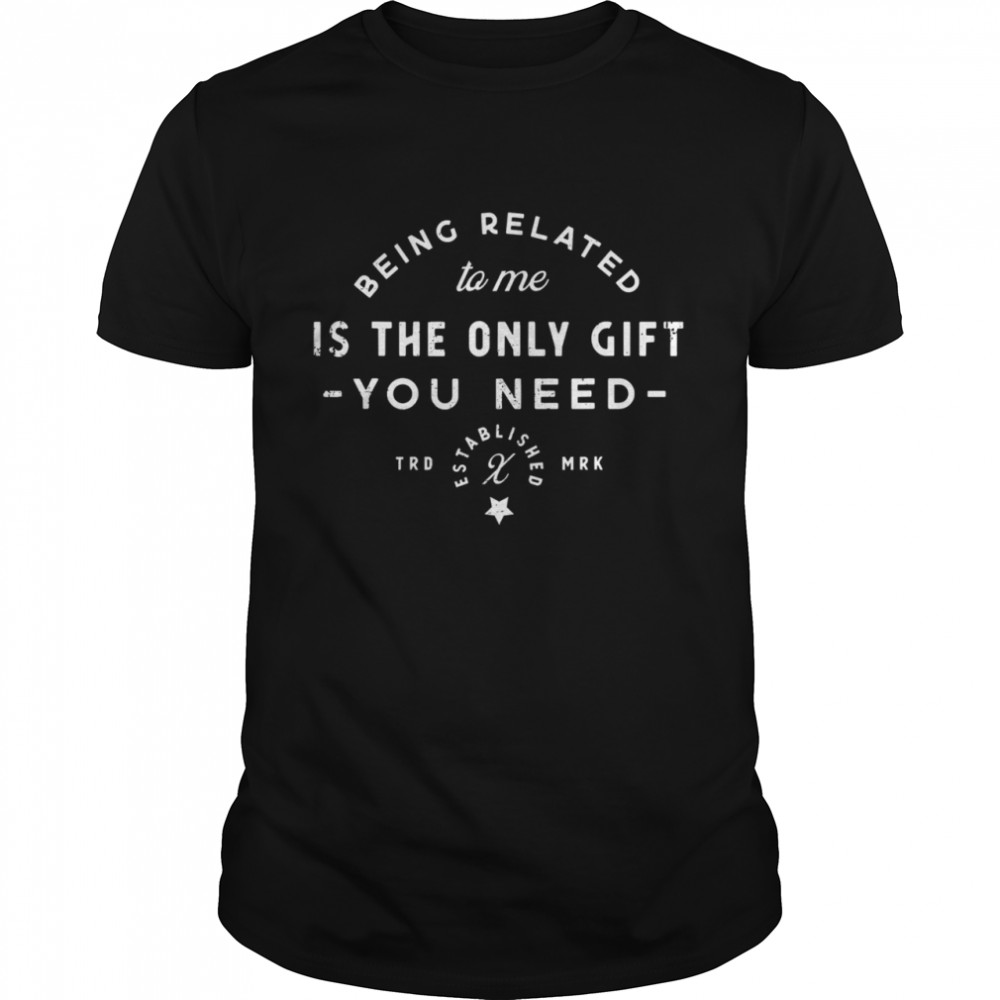 Being Related To Me Is The Only Gift You Need Christmas Xmas shirt