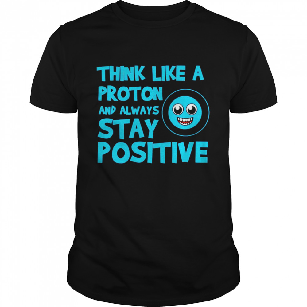 Biology Think Like A Proton Stay Positive Science shirt