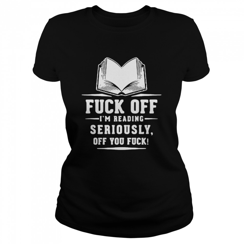 Book Fuck Off I’m Reading Seriously Off You Fuck  Classic Women's T-shirt