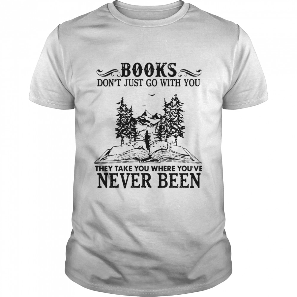 Books Dont Just Go With You Thay Take You Where You’ve Never Been shirt