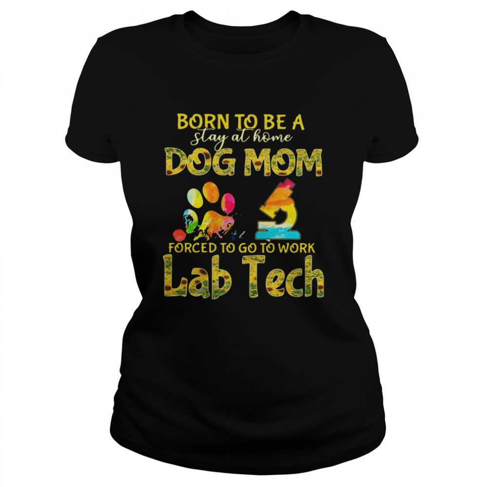 Born To Be A Stay At Home Dog Mom Forced To Go To Work Lab Tech  Classic Women's T-shirt