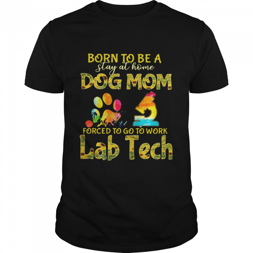 Born To Be A Stay At Home Dog Mom Forced To Go To Work Lab Tech shirt