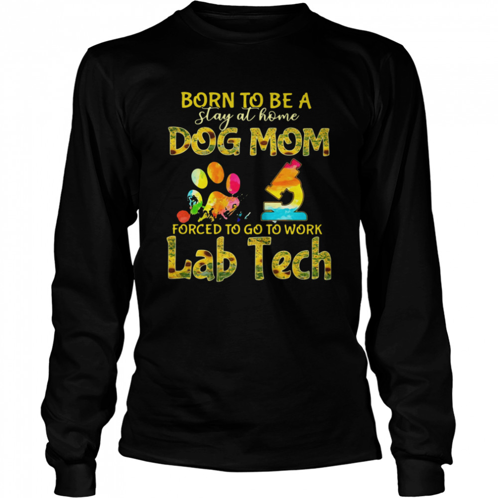 Born To Be A Stay At Home Dog Mom Forced To Go To Work Lab Tech  Long Sleeved T-shirt