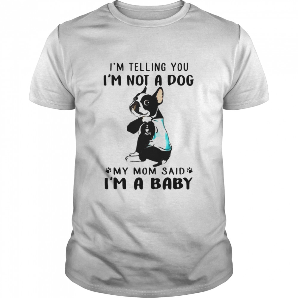 Boston Terrier I’m Telling You I’m Not A Dog My Mom Said I’m A Baby shirt