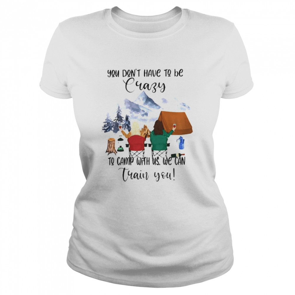 Camping You dont have to be crazy to camp with us we can train you  Classic Women's T-shirt