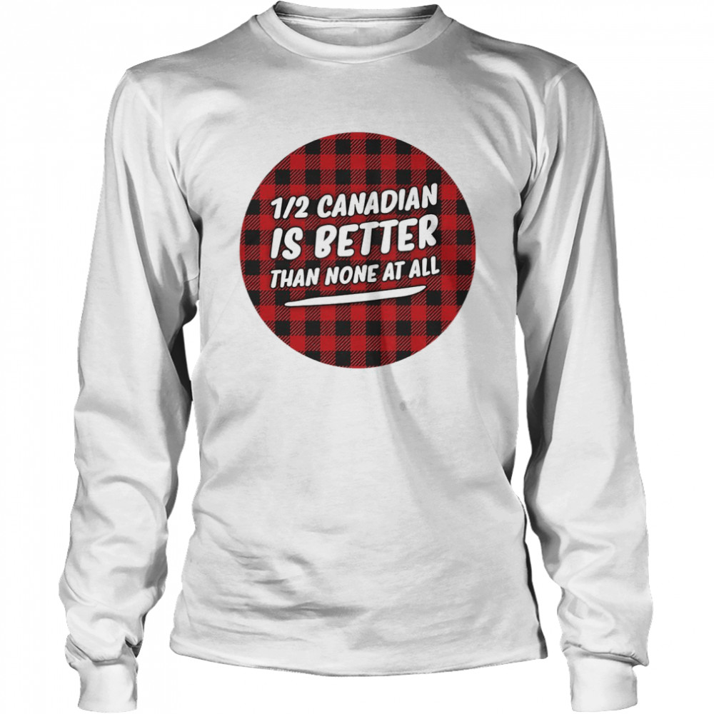 Canadian Is Better Than None At All  Long Sleeved T-shirt