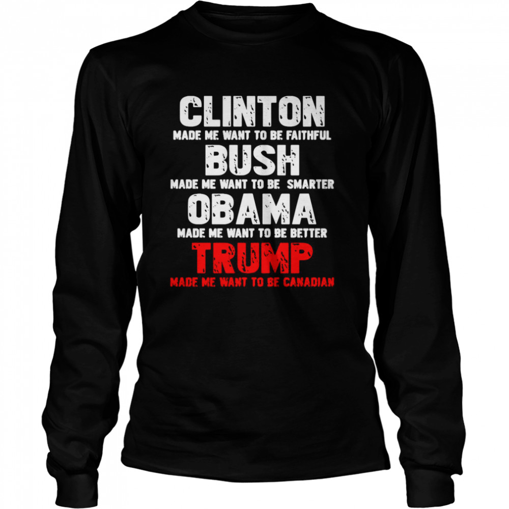 Clinton Made Me Want To Faithful Bush Made Me Want To Smarter Obama Made Me Want To Be Better Trump  Long Sleeved T-shirt