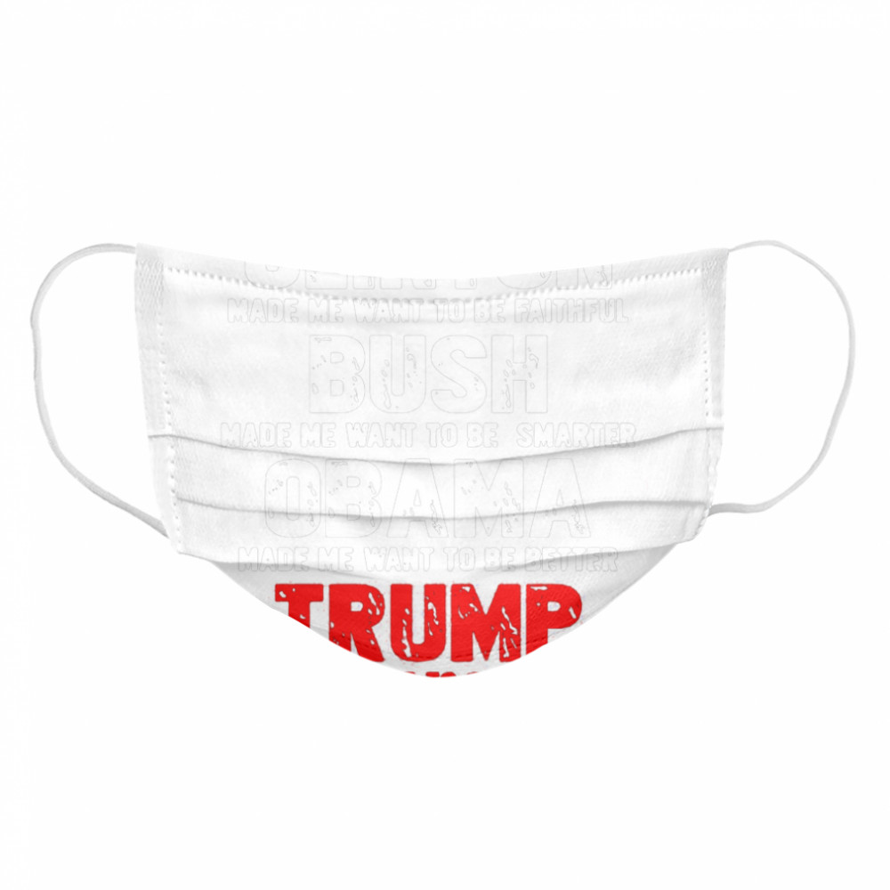 Clinton Made Me Want To Faithful Bush Made Me Want To Smarter Obama Made Me Want To Be Better Trump  Cloth Face Mask