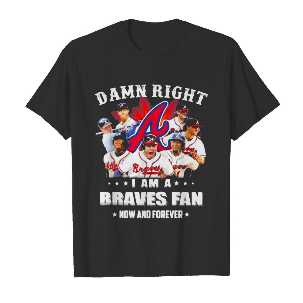 Damn Right I Am A Braves Fan Now And Forever shirt