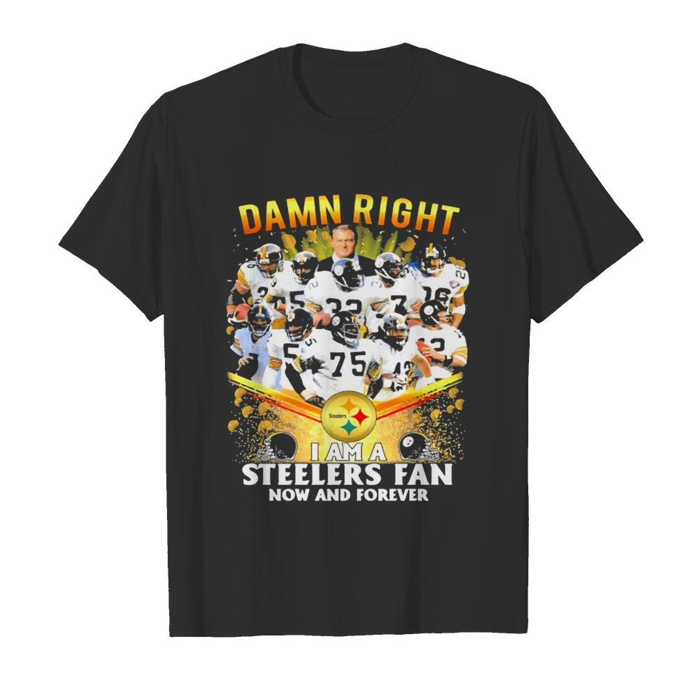 Damn Right I Am A Steelers Fan Now And Forever Football shirt