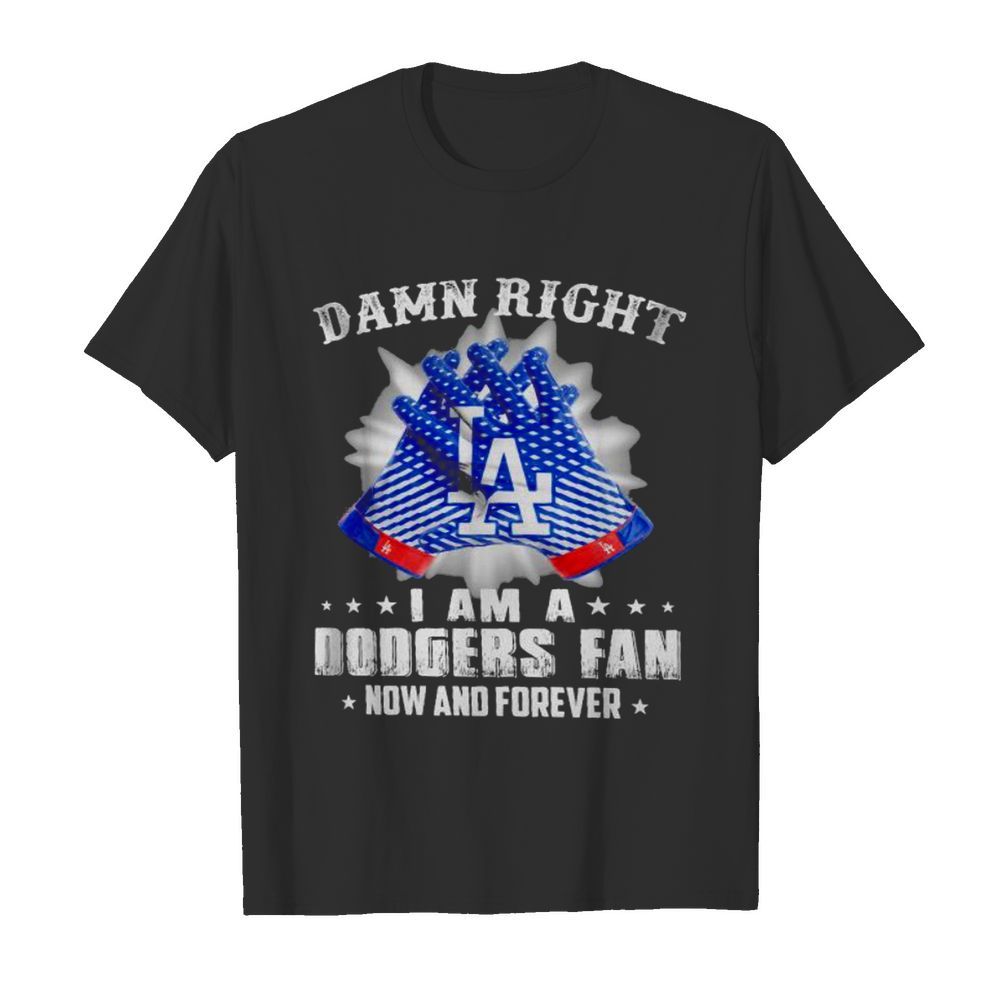 Damn Right I Am An Dodgers Fan Now And Forever La Los Angeles Dodgers shirt