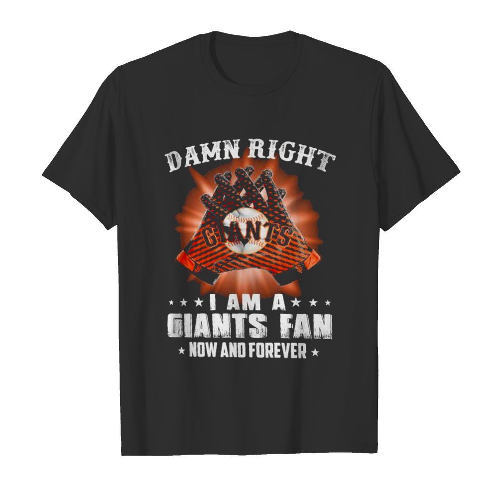 Damn Right I Am An Giants Fan Now And Forever San Francisco Giants shirt