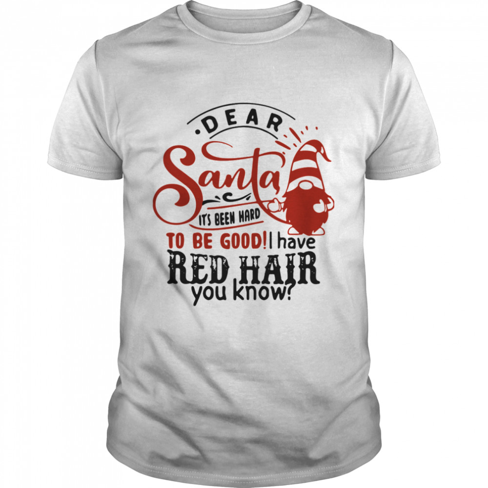 Dear Santa Its Been Hard To Be Good I Have Red Hair You Know shirt