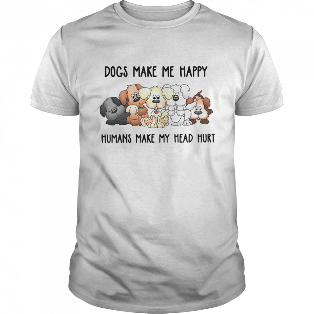 Dogs Make Me Happy Humans Make My Head Hurt shirt