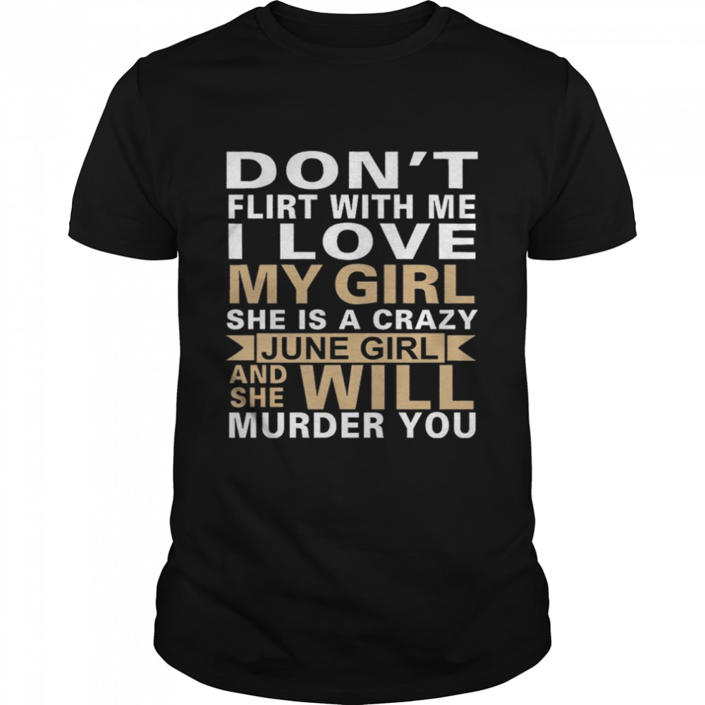 Dont Flirt With Me I Love My Girl She Is A Crazy June Girl And She Will Murder You shirt