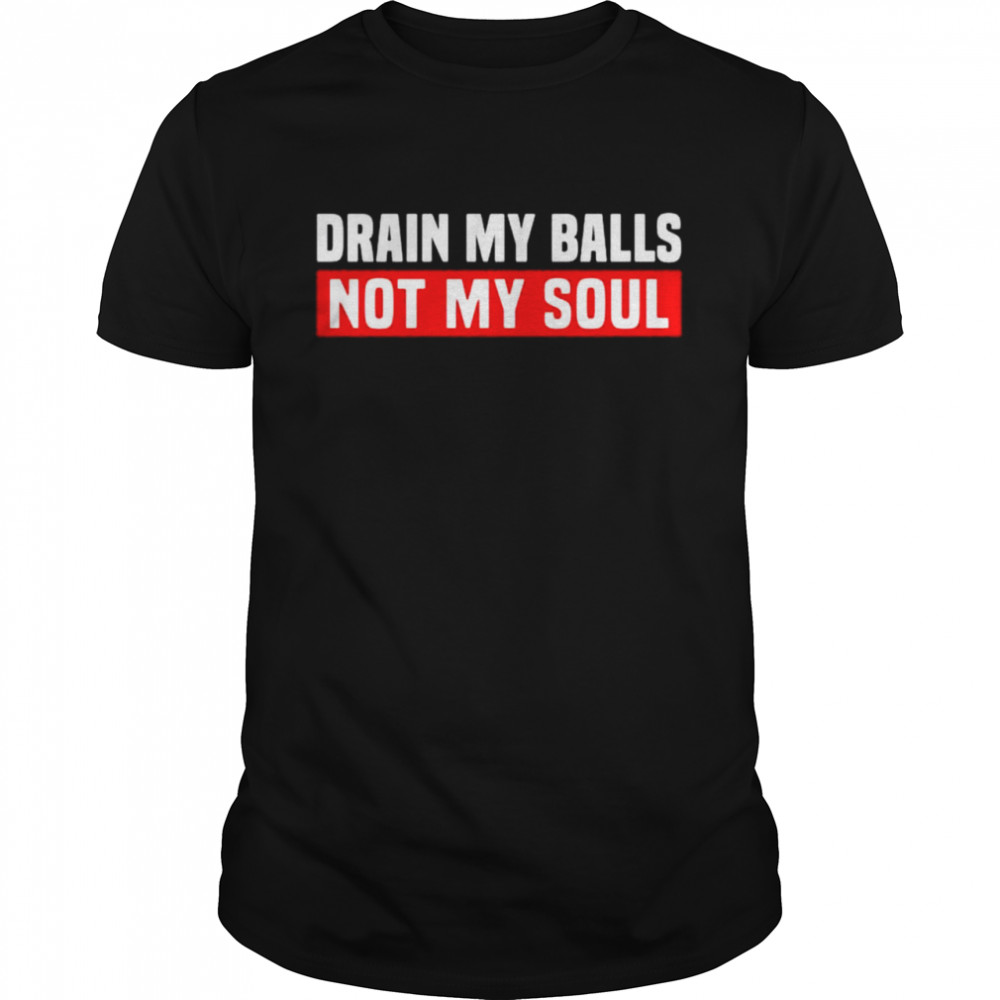 Drain my balls not my soul shirt