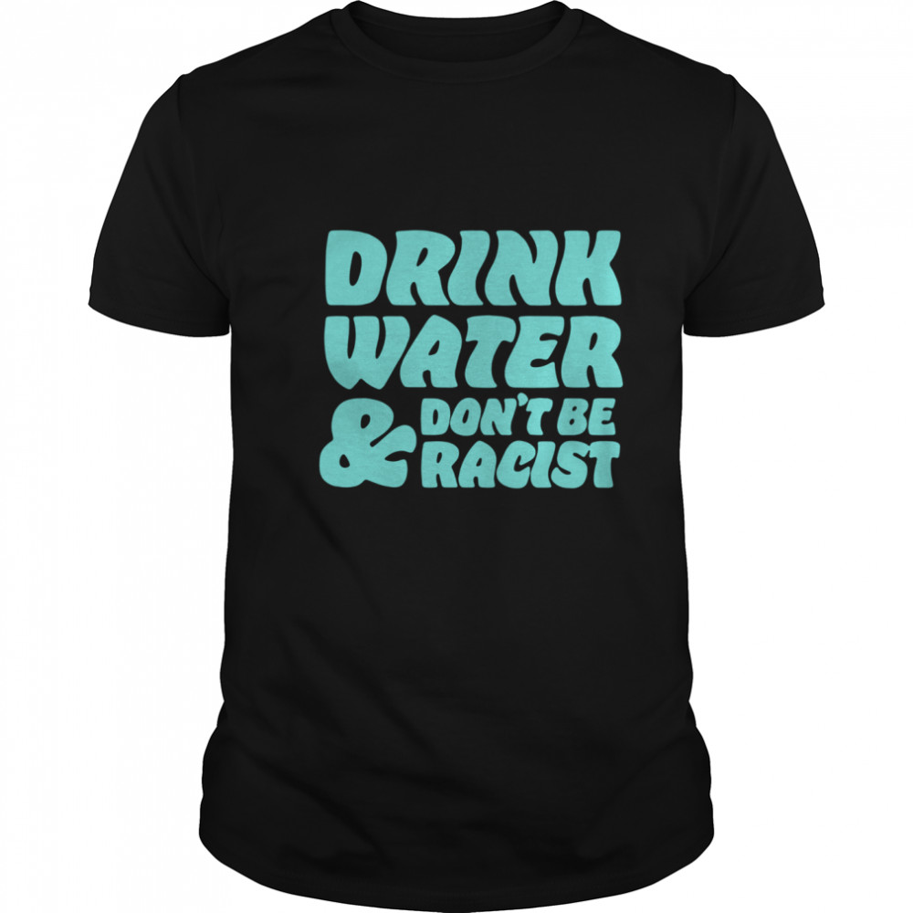 Drink Water Don’t Be Racist shirt