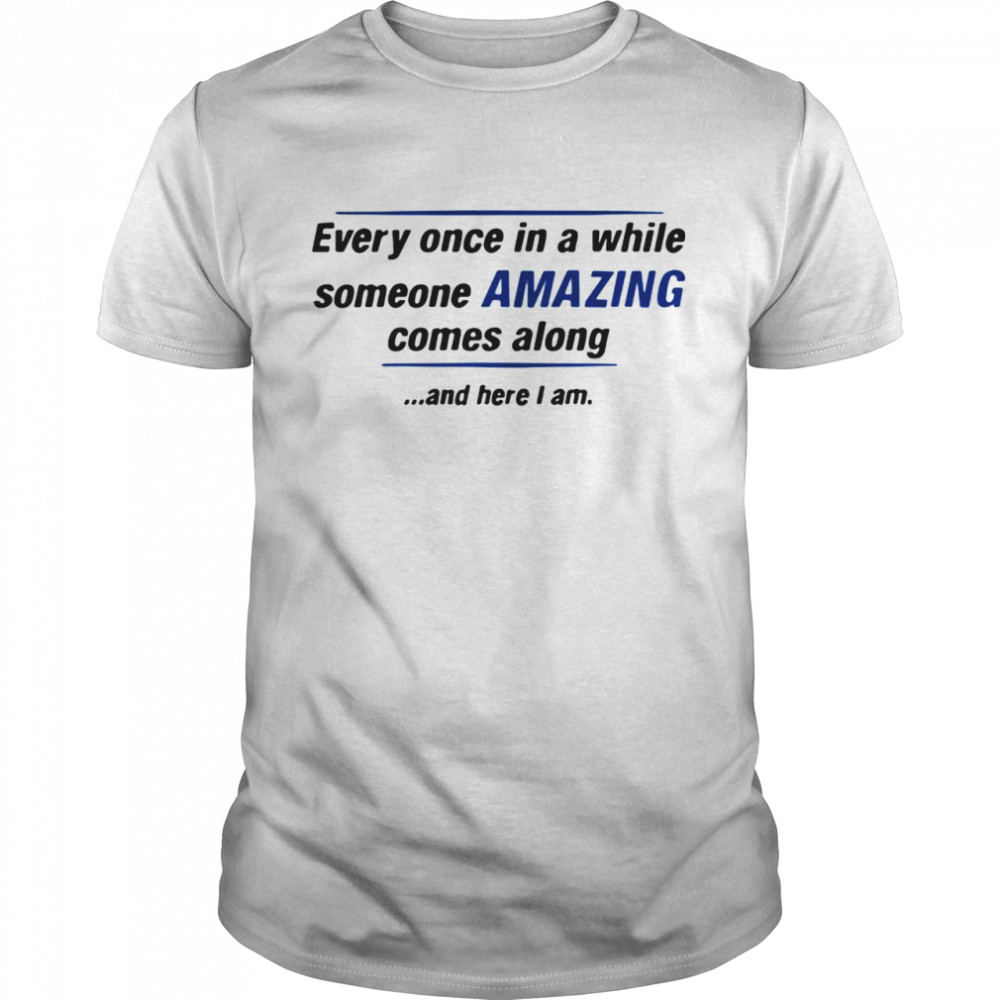 Every Once In A While Someone Amazing Comes Along And Here I Am Quote shirt