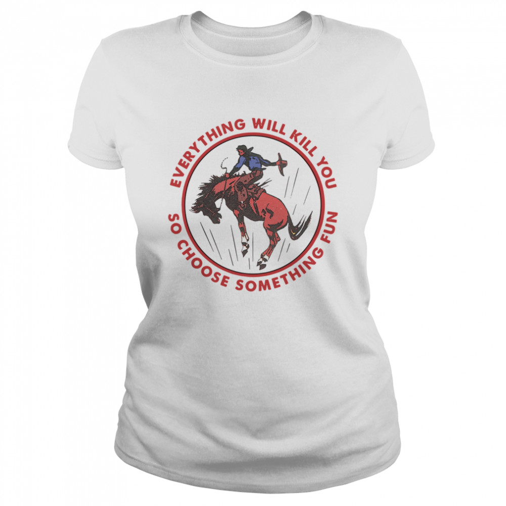 Everything Will Kill You So Choose Something Fun Horse  Classic Women's T-shirt