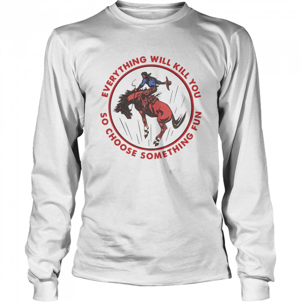 Everything Will Kill You So Choose Something Fun Horse  Long Sleeved T-shirt