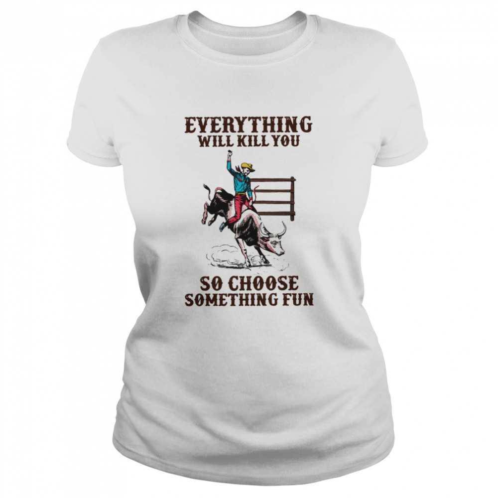 Everything Will Kill You So Choose Something Fun  Classic Women's T-shirt