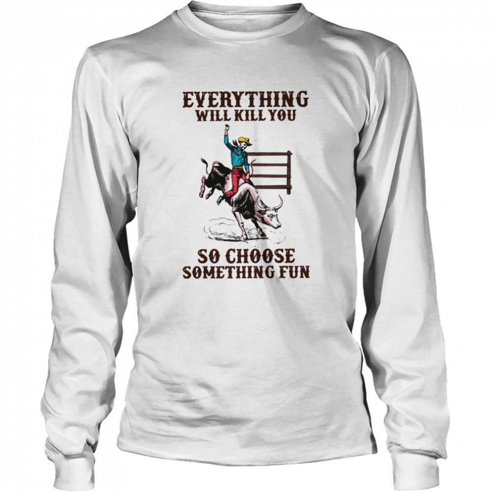 Everything Will Kill You So Choose Something Fun  Long Sleeved T-shirt