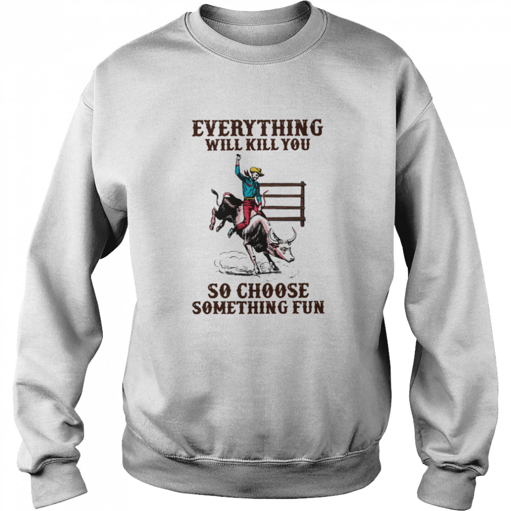 Everything Will Kill You So Choose Something Fun  Unisex Sweatshirt